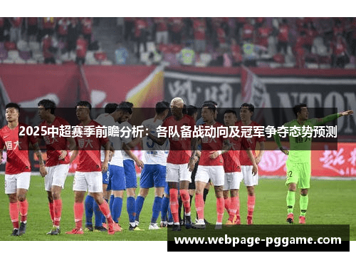 2025中超赛季前瞻分析：各队备战动向及冠军争夺态势预测