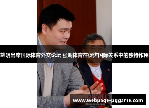 姚明出席国际体育外交论坛 强调体育在促进国际关系中的独特作用