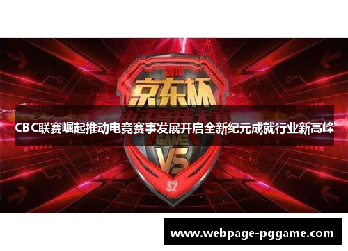 CBC联赛崛起推动电竞赛事发展开启全新纪元成就行业新高峰