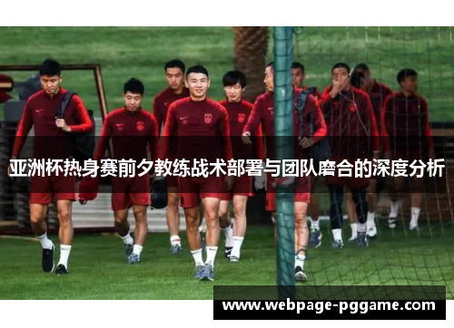 亚洲杯热身赛前夕教练战术部署与团队磨合的深度分析