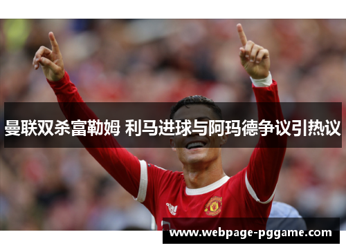 曼联双杀富勒姆 利马进球与阿玛德争议引热议