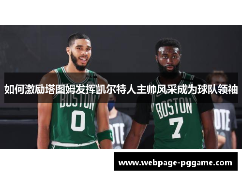 如何激励塔图姆发挥凯尔特人主帅风采成为球队领袖