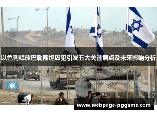 以色列释放巴勒斯坦囚犯引发五大关注焦点及未来影响分析
