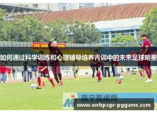 如何通过科学训练和心理辅导培养青训中的未来足球明星