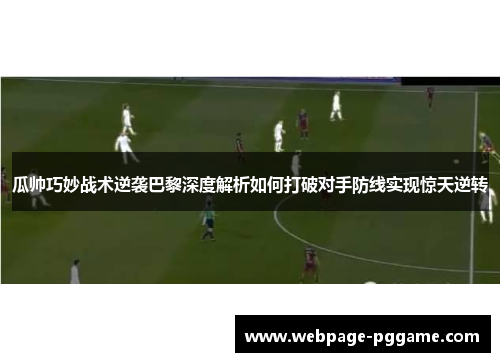 瓜帅巧妙战术逆袭巴黎深度解析如何打破对手防线实现惊天逆转