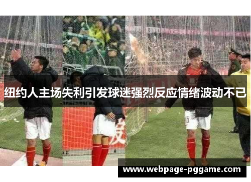 纽约人主场失利引发球迷强烈反应情绪波动不已