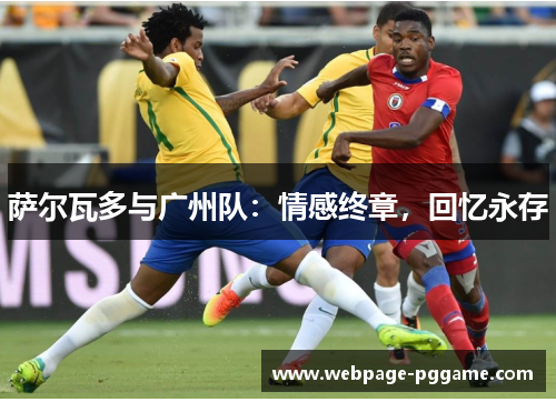 萨尔瓦多与广州队：情感终章，回忆永存