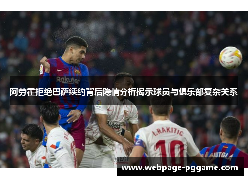 阿劳霍拒绝巴萨续约背后隐情分析揭示球员与俱乐部复杂关系