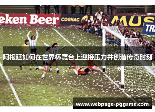 阿根廷如何在世界杯舞台上迎接压力并创造传奇时刻