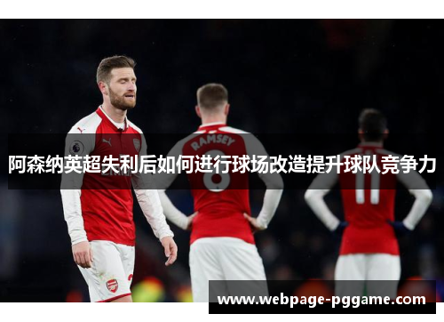 阿森纳英超失利后如何进行球场改造提升球队竞争力