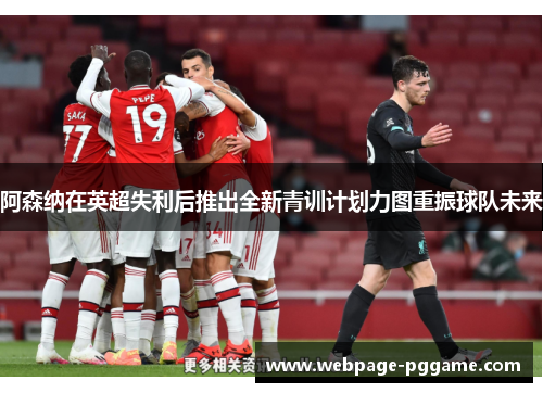 阿森纳在英超失利后推出全新青训计划力图重振球队未来