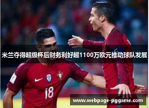 米兰夺得超级杯后财务利好超1100万欧元推动球队发展