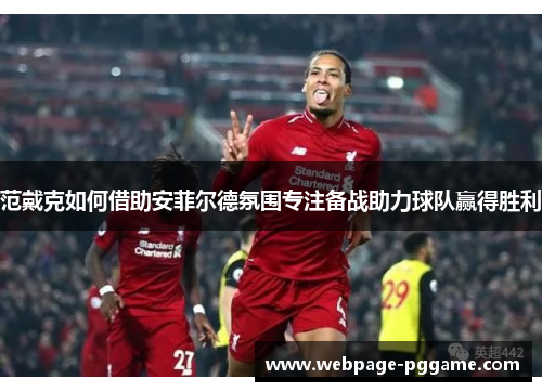 范戴克如何借助安菲尔德氛围专注备战助力球队赢得胜利