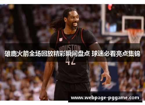 雄鹿火箭全场回放精彩瞬间盘点 球迷必看亮点集锦