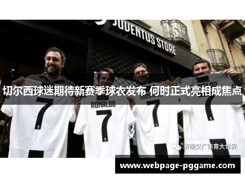 切尔西球迷期待新赛季球衣发布 何时正式亮相成焦点