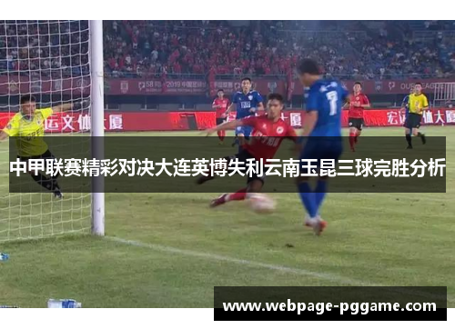 中甲联赛精彩对决大连英博失利云南玉昆三球完胜分析