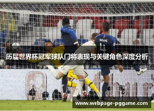 历届世界杯冠军球队门将表现与关键角色深度分析
