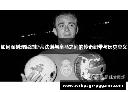 如何深刻理解迪斯蒂法诺与皇马之间的传奇纽带与历史意义