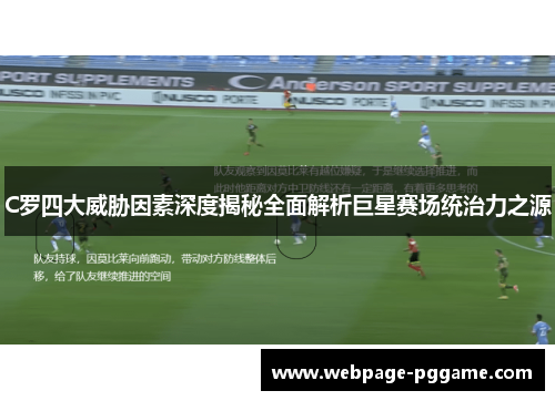 C罗四大威胁因素深度揭秘全面解析巨星赛场统治力之源