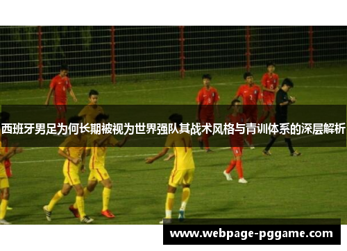 西班牙男足为何长期被视为世界强队其战术风格与青训体系的深层解析