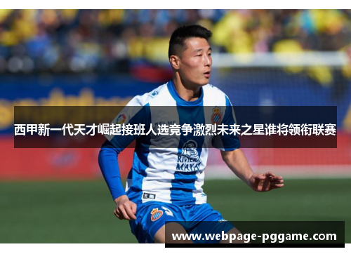 西甲新一代天才崛起接班人选竞争激烈未来之星谁将领衔联赛