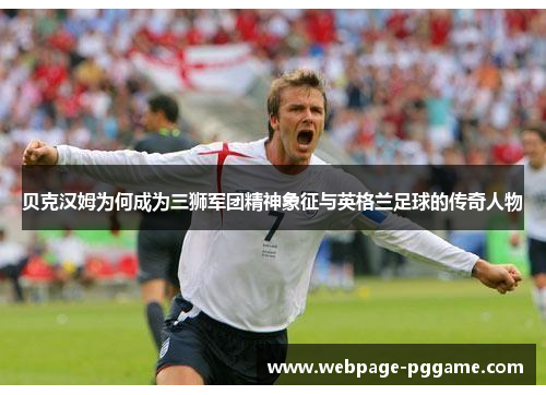 贝克汉姆为何成为三狮军团精神象征与英格兰足球的传奇人物