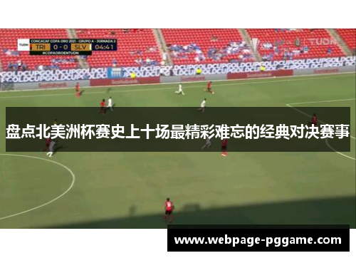 盘点北美洲杯赛史上十场最精彩难忘的经典对决赛事