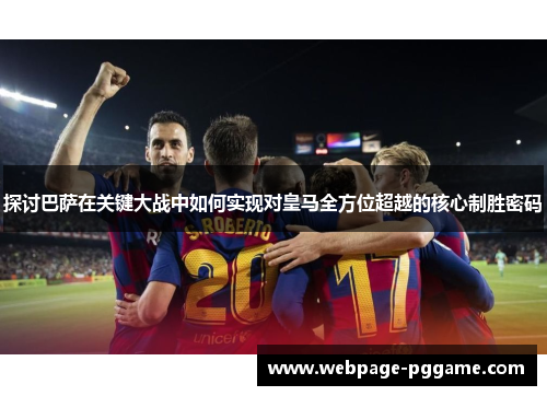 探讨巴萨在关键大战中如何实现对皇马全方位超越的核心制胜密码