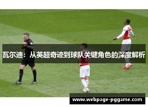 瓦尔迪:从英超奇迹到球队关键角色的深度解析 瓦尔迪:从英超奇迹到球队关键角色的深度解析