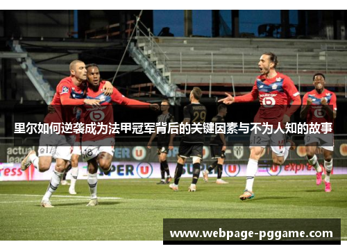 里尔如何逆袭成为法甲冠军背后的关键因素与不为人知的故事 里尔如何逆袭成为法甲冠军背后的关键因素与不为人知的故事