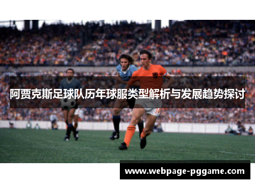 阿贾克斯足球队历年球服类型解析与发展趋势探讨 阿贾克斯足球队历年球服类型解析与发展趋势探讨