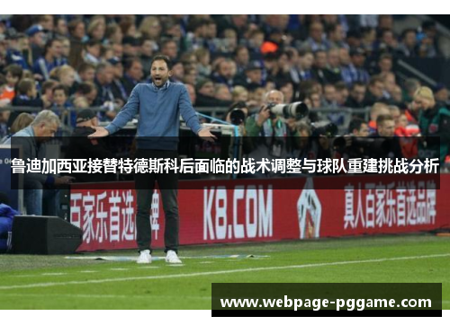 鲁迪加西亚接替特德斯科后面临的战术调整与球队重建挑战分析