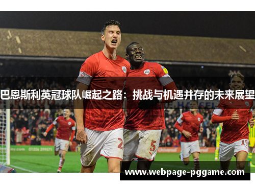 巴恩斯利英冠球队崛起之路：挑战与机遇并存的未来展望