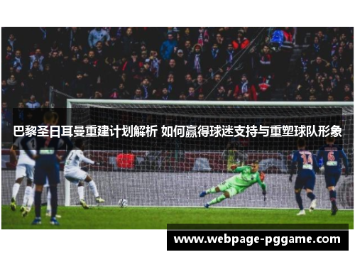 巴黎圣日耳曼重建计划解析 如何赢得球迷支持与重塑球队形象