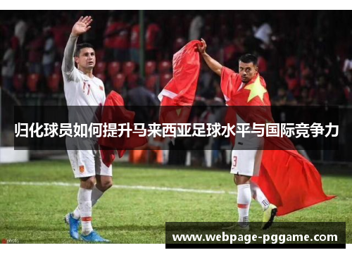 归化球员如何提升马来西亚足球水平与国际竞争力