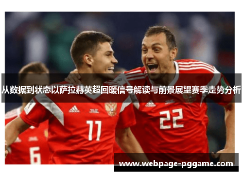 从数据到状态以萨拉赫英超回暖信号解读与前景展望赛季走势分析