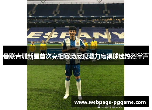 曼联青训新星首次亮相赛场展现潜力赢得球迷热烈掌声