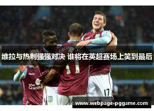 维拉与热刺强强对决 谁将在英超赛场上笑到最后