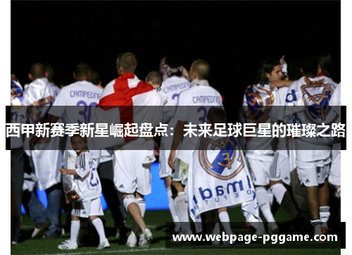 西甲新赛季新星崛起盘点：未来足球巨星的璀璨之路