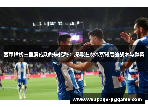 西甲锋线三重奏成功秘诀揭秘：探寻进攻体系背后的战术与默契