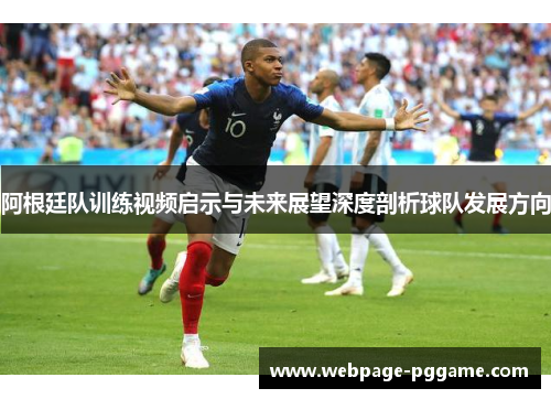 阿根廷队训练视频启示与未来展望深度剖析球队发展方向